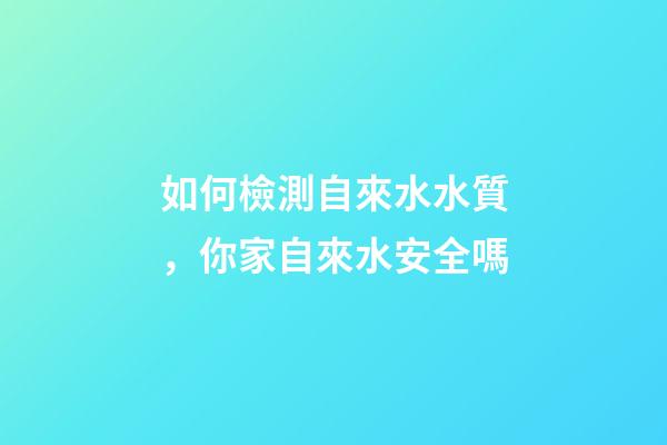 如何檢測自來水水質，你家自來水安全嗎-第1張-觀點-玄機派