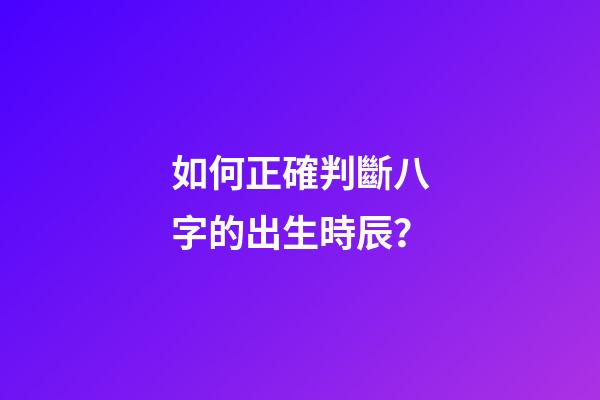 如何正確判斷八字的出生時辰？