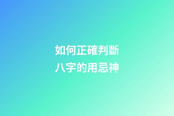 如何正確判斷八字的用忌神