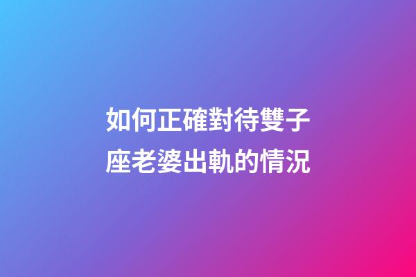 如何正確對待雙子座老婆出軌的情況