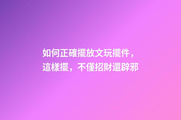 如何正確擺放文玩擺件，這樣擺，不僅招財還辟邪