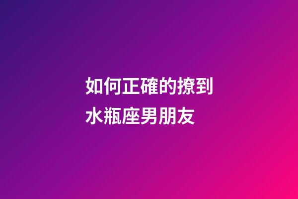如何正確的撩到水瓶座男朋友-第1張-星座運勢-玄機派
