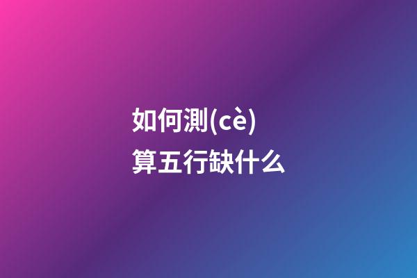 如何測(cè)算五行缺什么