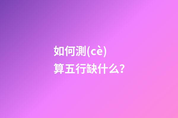 如何測(cè)算五行缺什么？