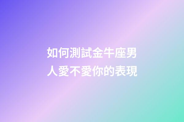 如何測試金牛座男人愛不愛你的表現-第1張-星座運勢-玄機派