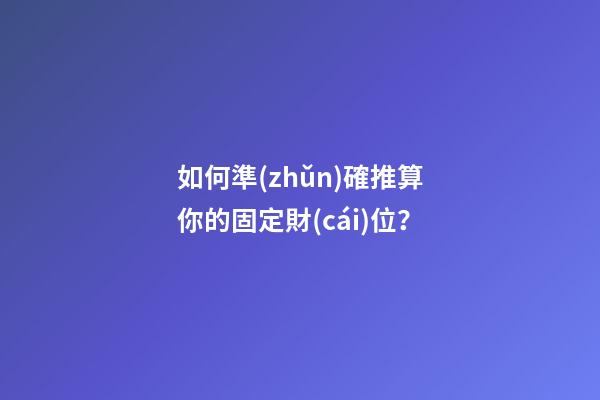 如何準(zhǔn)確推算你的固定財(cái)位？
