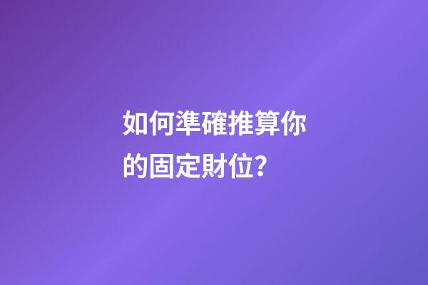 如何準確推算你的固定財位？