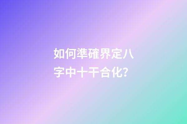 如何準確界定八字中十干合化？