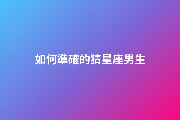如何準確的猜星座男生-第1張-星座運勢-玄機派