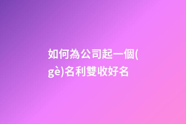 如何為公司起一個(gè)名利雙收好名