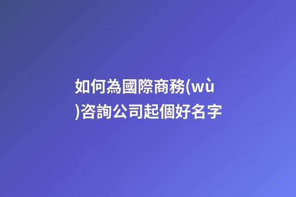如何為國際商務(wù)咨詢公司起個好名字-第1張-公司起名-玄機派