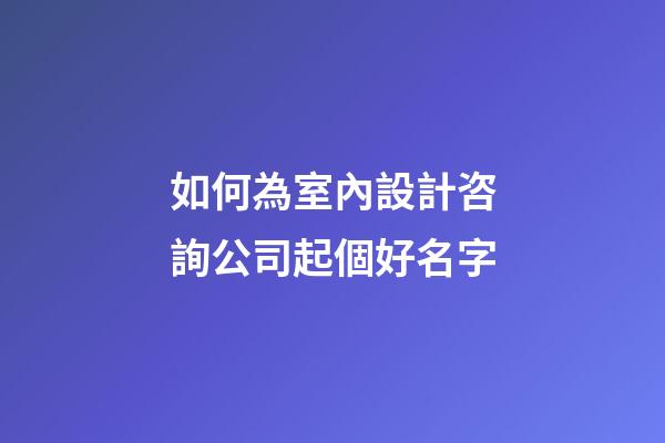 如何為室內設計咨詢公司起個好名字-第1張-公司起名-玄機派