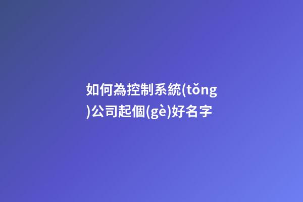 如何為控制系統(tǒng)公司起個(gè)好名字-第1張-公司起名-玄機(jī)派
