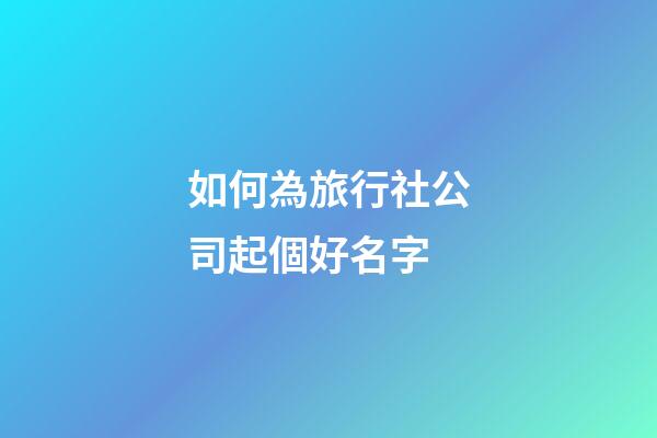 如何為旅行社公司起個好名字-第1張-公司起名-玄機派