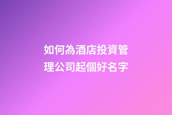 如何為酒店投資管理公司起個好名字-第1張-公司起名-玄機派