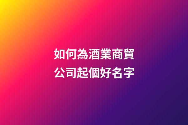 如何為酒業商貿公司起個好名字