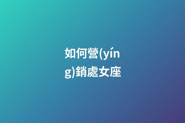 如何營(yíng)銷處女座-第1張-星座運(yùn)勢(shì)-玄機(jī)派