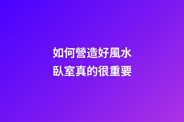 如何營造好風水臥室真的很重要