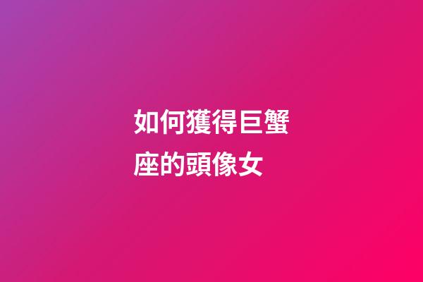 如何獲得巨蟹座的頭像女-第1張-星座運勢-玄機派
