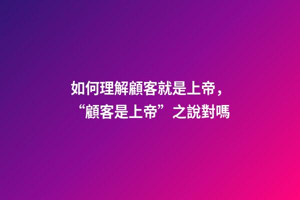 如何理解顧客就是上帝，“顧客是上帝”之說對嗎-第1張-觀點-玄機派