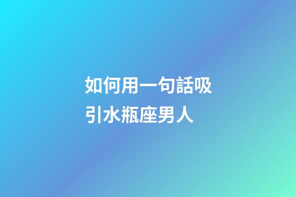 如何用一句話吸引水瓶座男人-第1張-星座運勢-玄機派