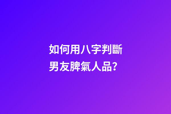 如何用八字判斷男友脾氣人品？