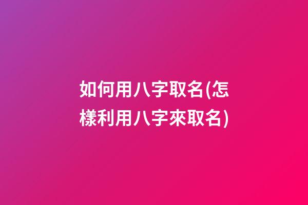 如何用八字取名(怎樣利用八字來取名)