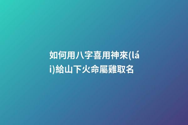 如何用八字喜用神來(lái)給山下火命屬雞取名