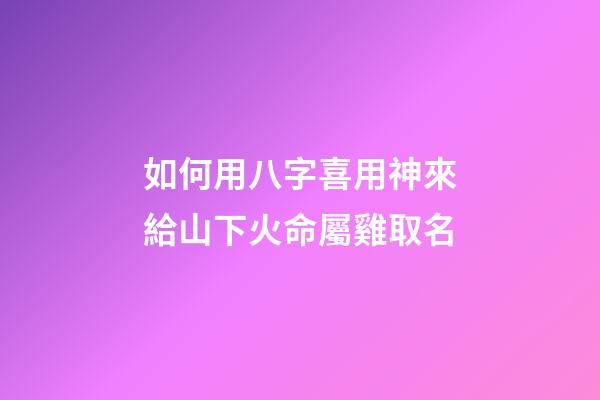 如何用八字喜用神來給山下火命屬雞取名