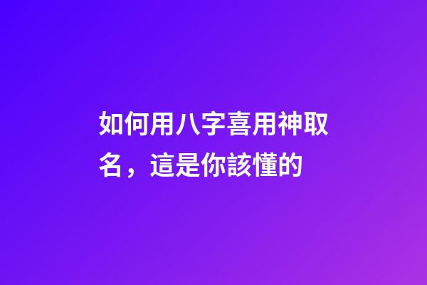 如何用八字喜用神取名，這是你該懂的