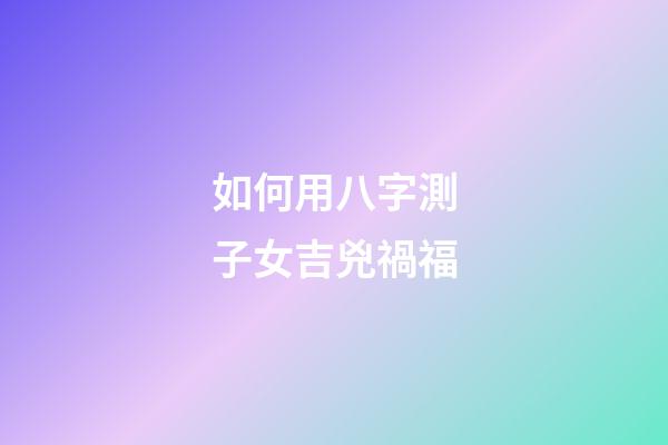 如何用八字測子女吉兇禍福?