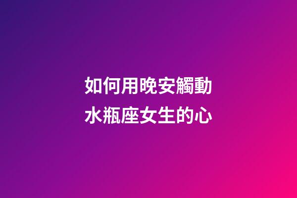 如何用晚安觸動水瓶座女生的心-第1張-星座運勢-玄機派