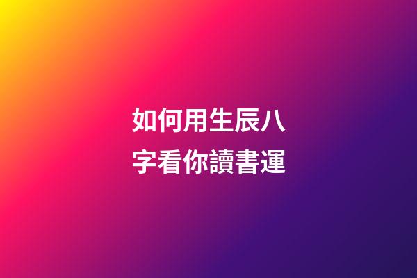 如何用生辰八字看你讀書運