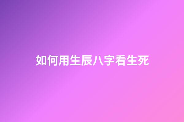 如何用生辰八字看生死