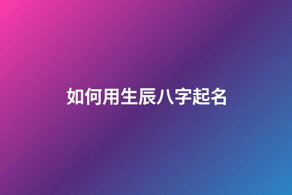 如何用生辰八字起名(根據生辰八字如何起名字)