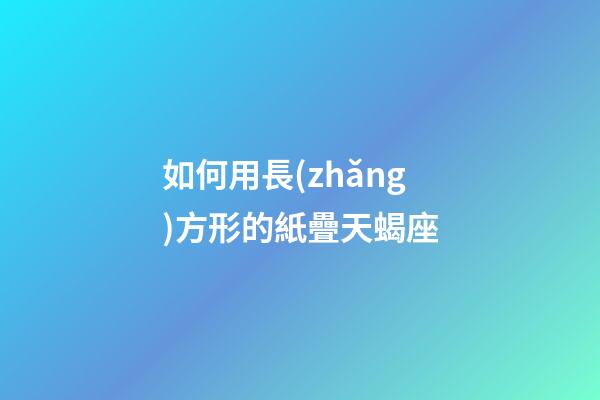 如何用長(zhǎng)方形的紙疊天蝎座