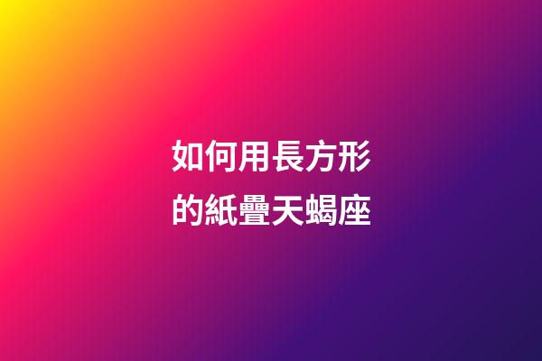 如何用長方形的紙疊天蝎座-第1張-星座運勢-玄機派