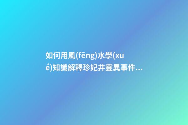 如何用風(fēng)水學(xué)知識解釋珍妃井靈異事件？