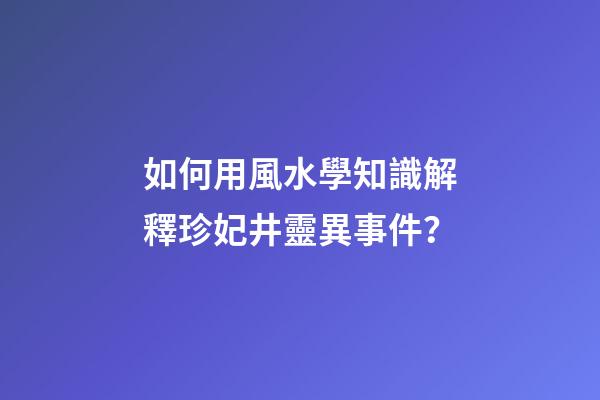 如何用風水學知識解釋珍妃井靈異事件？