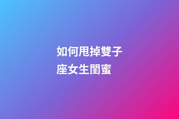 如何甩掉雙子座女生閨蜜-第1張-星座運勢-玄機派