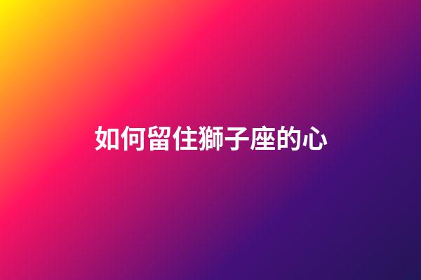 如何留住獅子座的心-第1張-星座運勢-玄機派