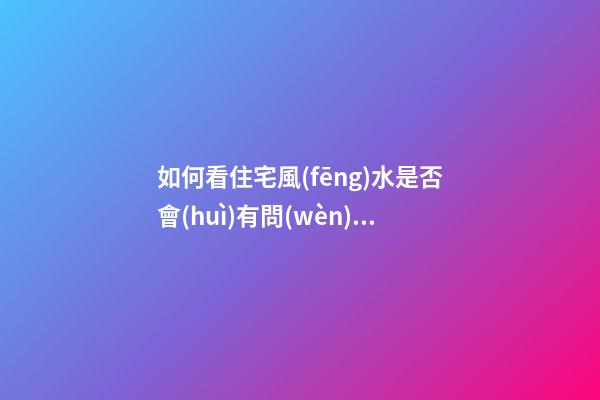 如何看住宅風(fēng)水是否會(huì)有問(wèn)題
