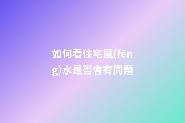 如何看住宅風(fēng)水是否會有問題