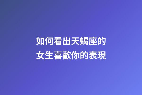 如何看出天蝎座的女生喜歡你的表現-第1張-星座運勢-玄機派