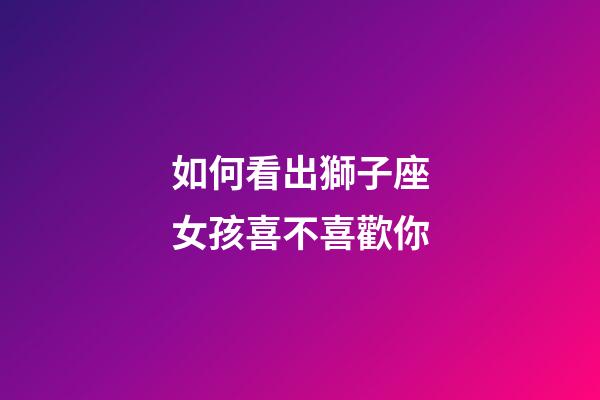 如何看出獅子座女孩喜不喜歡你-第1張-星座運勢-玄機派