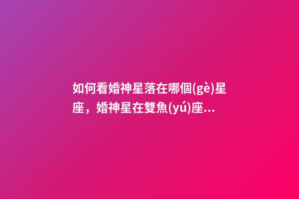 如何看婚神星落在哪個(gè)星座，婚神星在雙魚(yú)座第12宮的人婚姻注定多磨難嗎-第1張-觀(guān)點(diǎn)-玄機(jī)派