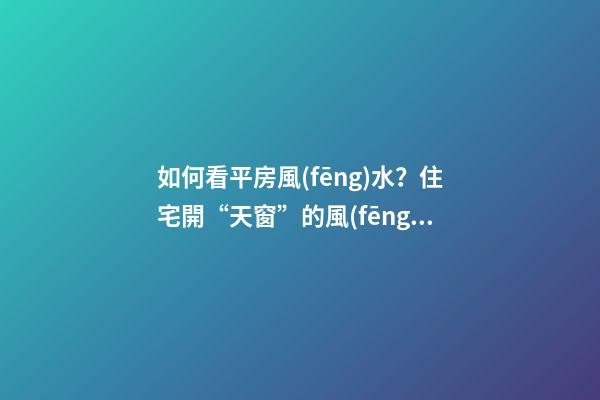 如何看平房風(fēng)水？住宅開“天窗”的風(fēng)水學(xué)問你不得不懂