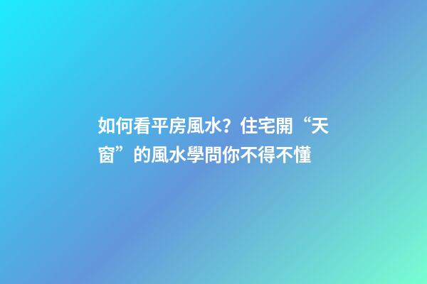 如何看平房風水？住宅開“天窗”的風水學問你不得不懂