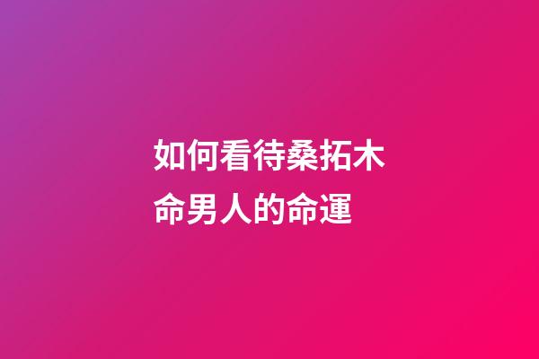 如何看待桑拓木命男人的命運