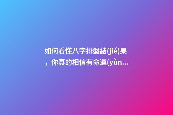 如何看懂八字排盤結(jié)果，你真的相信有命運(yùn)一說嗎-第1張-觀點-玄機(jī)派